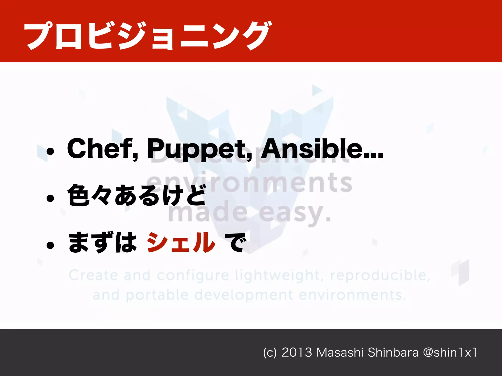 プロビジョニング
(c) 2013 Masashi Shinbara @shin1x1
• Chef, Puppet, Ansible...
• 色々あるけど
• まずは シェル で
 