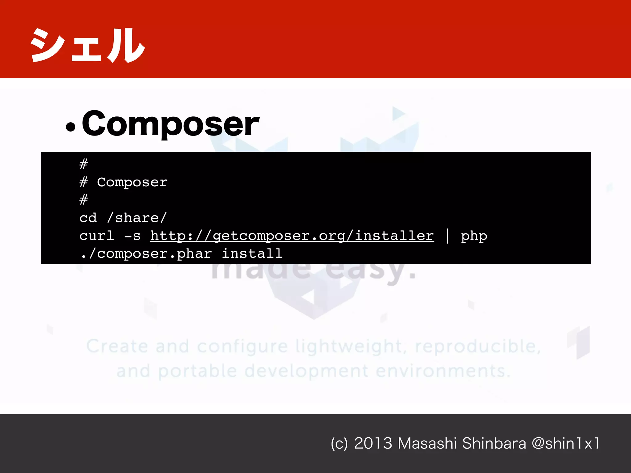 シェル
(c) 2013 Masashi Shinbara @shin1x1
•Composer
#
# Composer
#
cd /share/
curl -s http://getcomposer.org/installer | php
./composer.phar install
 