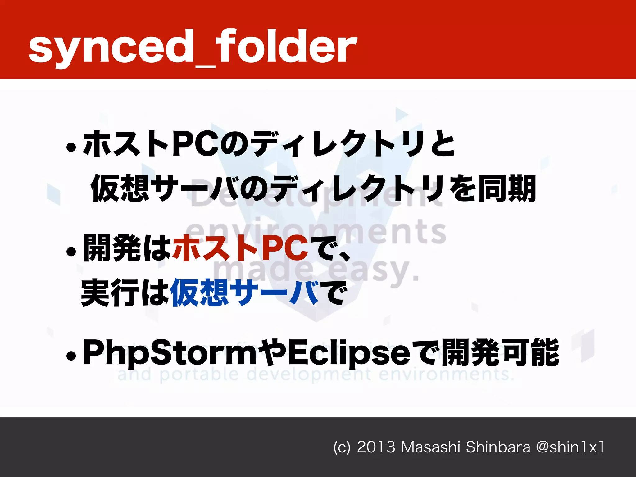 (c) 2013 Masashi Shinbara @shin1x1
•ホストPCのディレクトリと
仮想サーバのディレクトリを同期
•開発はホストPCで、
実行は仮想サーバで
•PhpStormやEclipseで開発可能
synced_folder
 