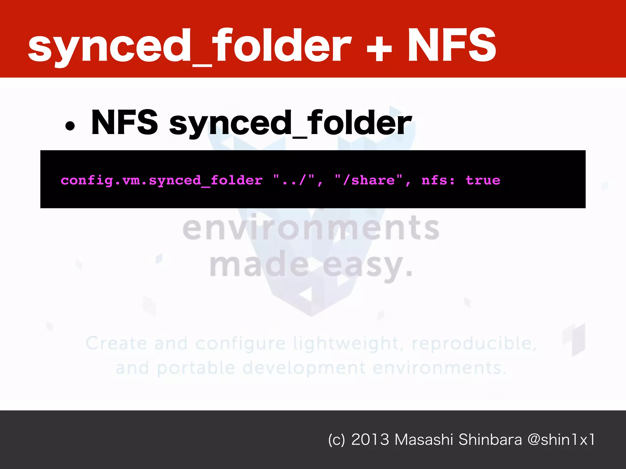 (c) 2013 Masashi Shinbara @shin1x1
synced_folder + NFS
config.vm.synced_folder "../", "/share", nfs: true
• NFS synced_folder
 
