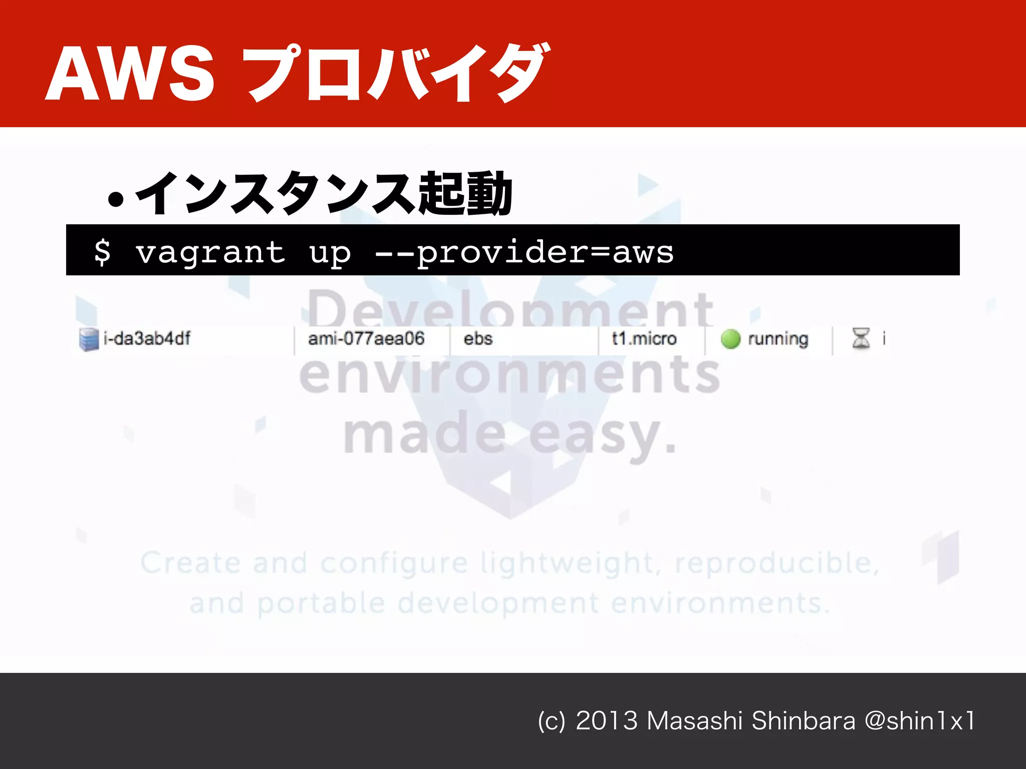 AWS プロバイダ
(c) 2013 Masashi Shinbara @shin1x1
$ vagrant up --provider=aws
•インスタンス起動
 