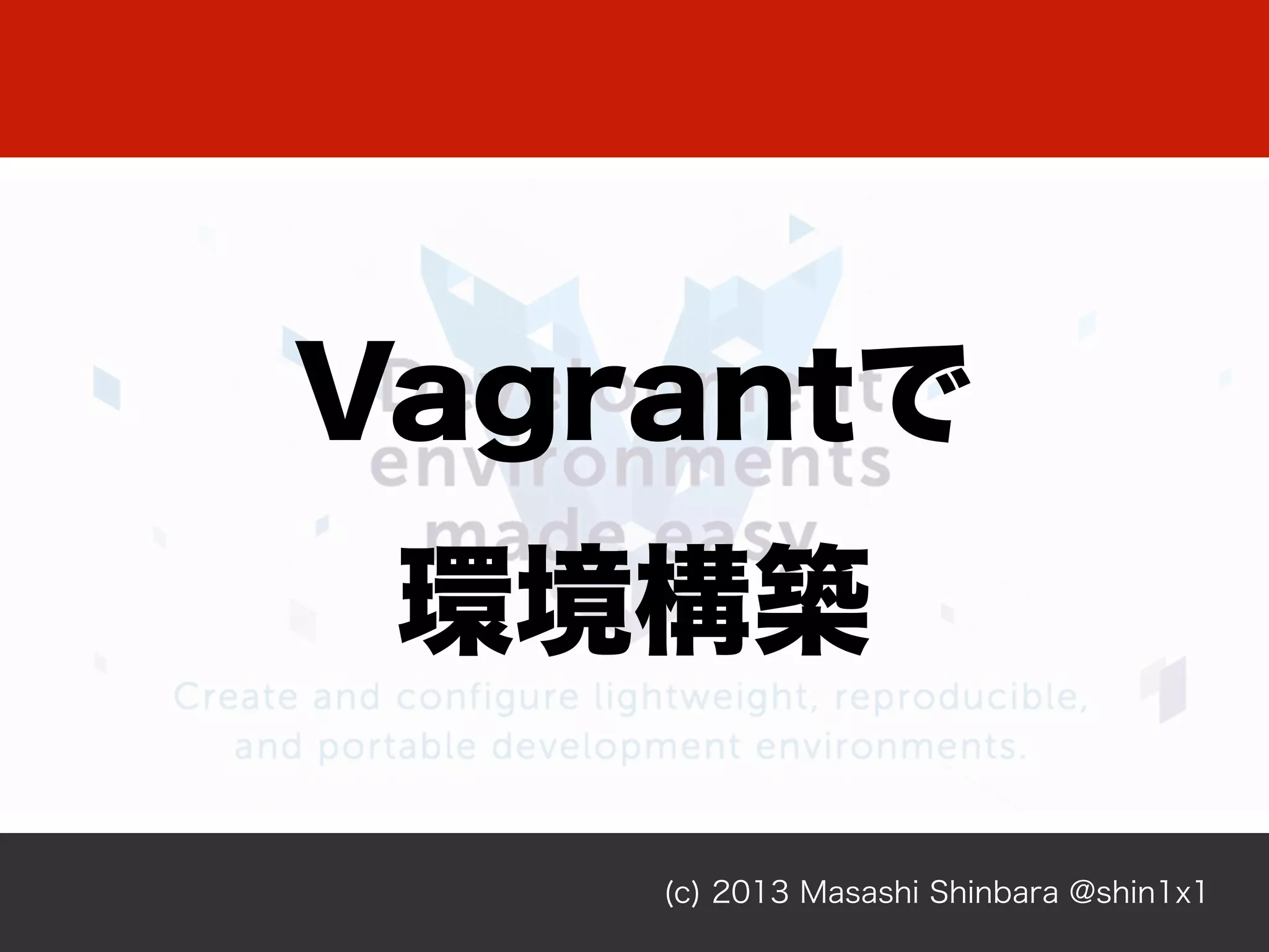 (c) 2013 Masashi Shinbara @shin1x1
Vagrantで
環境構築
 