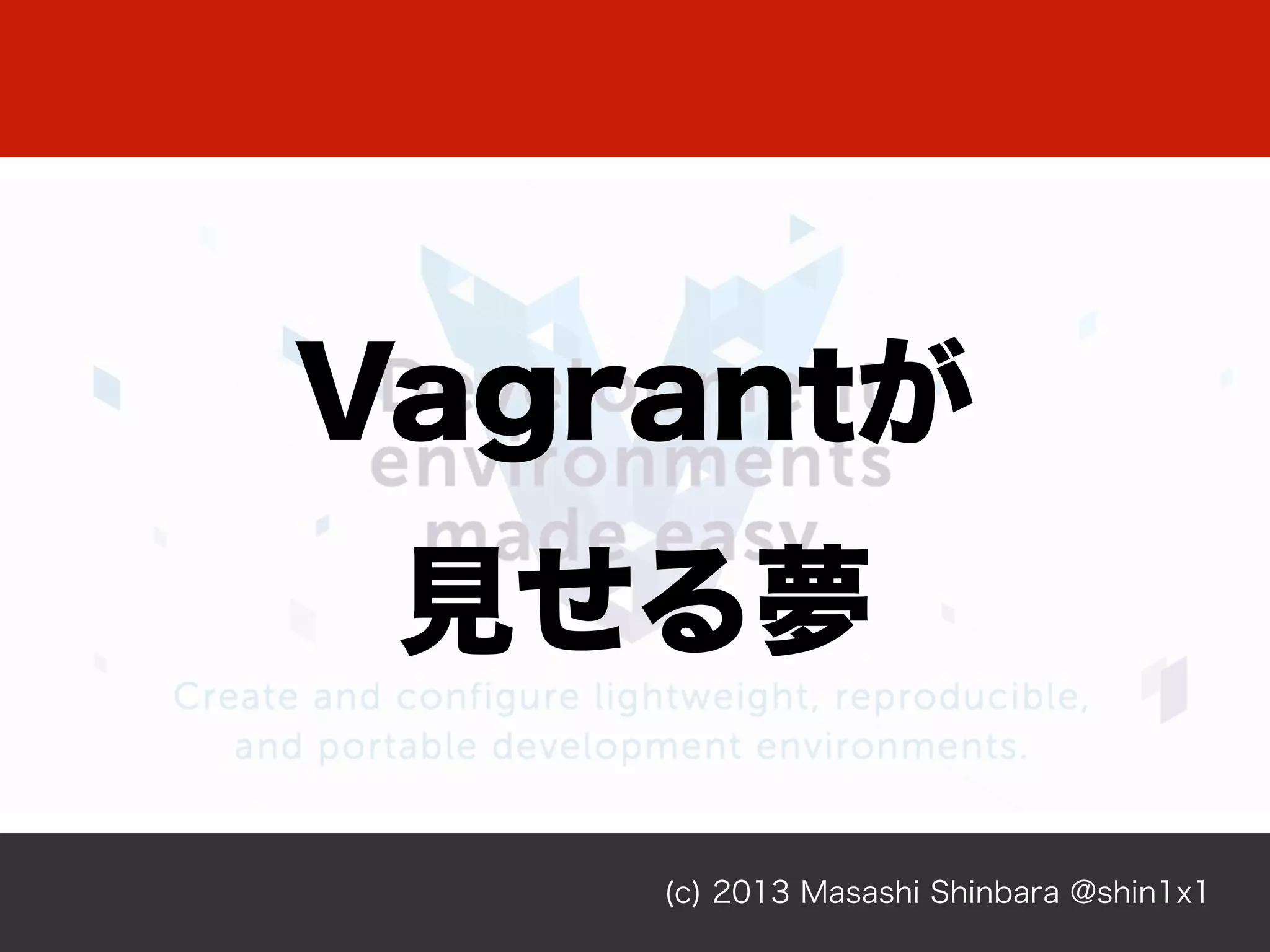 (c) 2013 Masashi Shinbara @shin1x1
Vagrantが
見せる夢
 