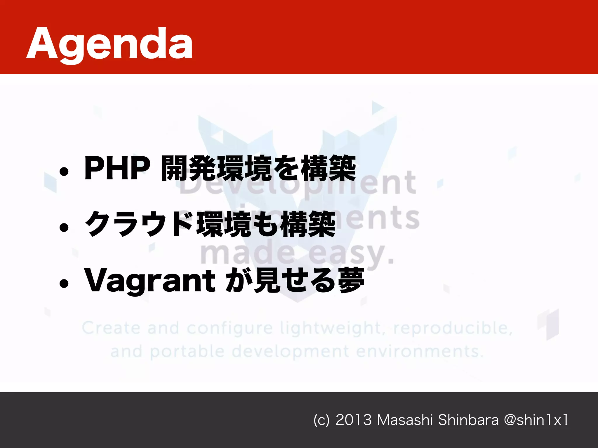 Agenda
(c) 2013 Masashi Shinbara @shin1x1
• PHP 開発環境を構築
• クラウド環境も構築
• Vagrant が見せる夢
 