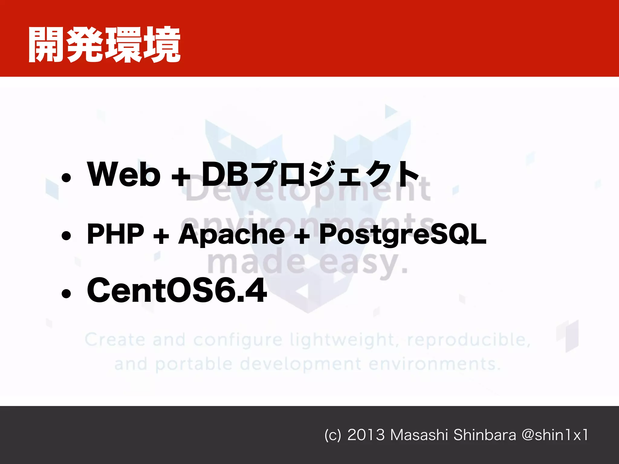 開発環境
(c) 2013 Masashi Shinbara @shin1x1
• Web + DBプロジェクト
• PHP + Apache + PostgreSQL
• CentOS6.4
 