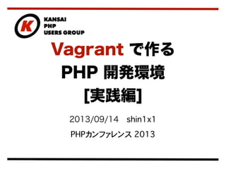 2013/09/14 shin1x1
PHPカンファレンス 2013
Vagrant で作る
PHP 開発環境
[実践編]
 
