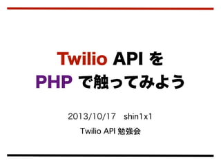 Twilio API を
PHP で触ってみよう
2013/10/17 shin1x1
Twilio API 勉強会

 