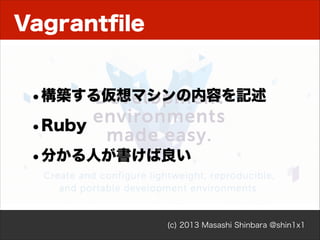 Vagrantﬁle

•構築する仮想マシンの内容を記述
•Ruby
•分かる人が書けば良い

(c) 2013 Masashi Shinbara @shin1x1

 