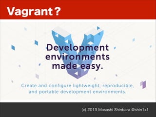 Vagrant？

(c) 2013 Masashi Shinbara @shin1x1

 