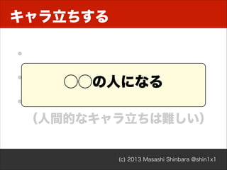 キャラ立ちする

•
• 言語、技術、役割、などなど
⃝⃝の人になる
•
（人間的なキャラ立ちは難しい）

(c) 2013 Masashi Shinbara @shin1x1

 