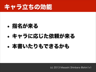 キャラ立ちの効能

• 指名が来る
• キャラに応じた依頼が来る
• 本書いたりもできるかも

(c) 2013 Masashi Shinbara @shin1x1

 