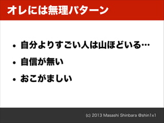オレには無理パターン

• 自分よりすごい人は山ほどいる…
• 自信が無い
• おこがましい

(c) 2013 Masashi Shinbara @shin1x1

 