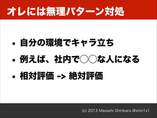 オレには無理パターン対処

• 自分の環境でキャラ立ち
• 例えば、社内で⃝⃝な人になる
• 相対評価 -> 絶対評価

(c) 2013 Masashi Shinbara @shin1x1

 
