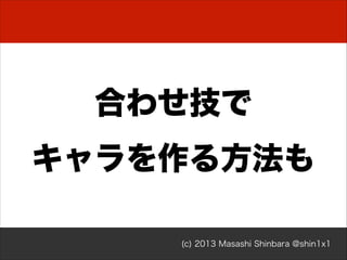 合わせ技で
キャラを作る方法も
(c) 2013 Masashi Shinbara @shin1x1

 