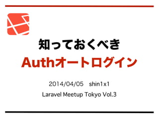 2014/04/05 shin1x1
Laravel Meetup Tokyo Vol.3
知っておくべき
Authオートログイン
 