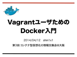 2014/04/12 shin1x1
第3回 コンテナ型仮想化の情報交換会＠大阪
Vagrantユーザための
Docker入門
 