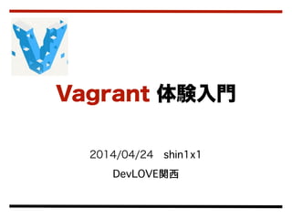 2014/04/24 shin1x1
DevLOVE関西
Vagrant 体験入門
 