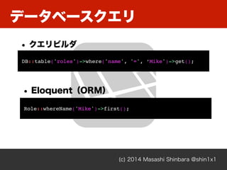 ǩ`٩`
(c) 2014 Masashi Shinbara @shin1x1
? ӥ
DB::table('roles')->where('name', '=', Mike')->get();
? EloquentORM
Role::whereName('Mike')->first();
 