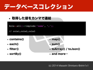 ǩ`٩`쥯
(c) 2014 Masashi Shinbara @shin1x1
? ȡä򥫥ޤBY
Role::all()->implode('name', ,');
// role1,role2,role3
? contains()
? each()
? ?lter()
? sortBy()
? map()
? sum()
? toArray() / toJson()
? and more
 