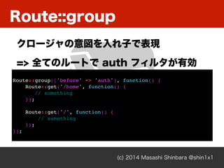 Route::group
(c) 2014 Masashi Shinbara @shin1x1
`ӤǱF
=> ȫƤΥ`Ȥ auth ե륿Є
Route::group(['before' => 'auth'], function() {
Route::get('/home', function() {
// something
});
Route::get('/', function() {
// something
});
});
 