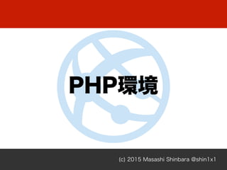 (c) 2015 Masashi Shinbara @shin1x1
PHP環境
 