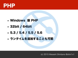 PHP
(c) 2015 Masashi Shinbara @shin1x1
• Windows 版 PHP
• 32bit / 64bit
• 5.3 / 5.4 / 5.5 / 5.6
• ランタイムを追加することも可能
 