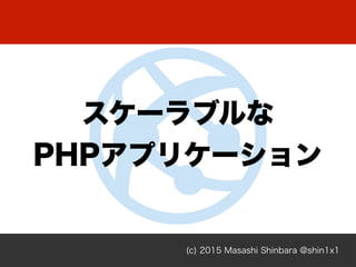 (c) 2015 Masashi Shinbara @shin1x1
スケーラブルな 
PHPアプリケーション
 