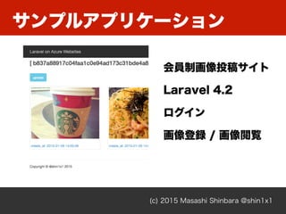 サンプルアプリケーション
(c) 2015 Masashi Shinbara @shin1x1
• 会員制画像投稿サイト
• Laravel 4.2
• ログイン / 画像登録 / 画像閲覧
会員制画像投稿サイト
Laravel 4.2
ログイン
画像登録 / 画像閲覧
 