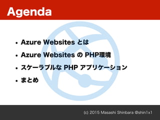Agenda
(c) 2015 Masashi Shinbara @shin1x1
• Azure Websites とは
• Azure Websites の PHP環境
• スケーラブルな PHP アプリケーション
• まとめ
 