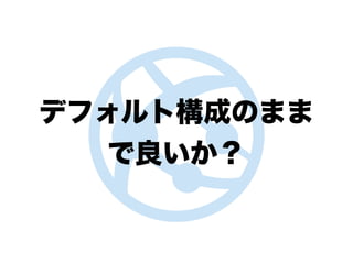 デフォルト構成のまま
で良いか？
 