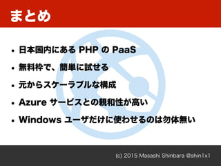 (c) 2015 Masashi Shinbara @shin1x1
• 日本国内にある PHP の PaaS
• 無料枠で、簡単に試せる
• 元からスケーラブルな構成
• Azure サービスとの親和性が高い
• Windows ユーザだけに使わせるのは勿体無い
まとめ
 