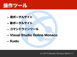 操作ツール
(c) 2015 Masashi Shinbara @shin1x1
• 現ポータルサイト
• 新ポータルサイト
• コマンドラインツール
• Visual Studio Online Monaco
• Kudu
 