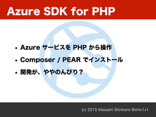 Azure SDK for PHP
(c) 2015 Masashi Shinbara @shin1x1
• Azure サービスを PHP から操作
• Composer / PEAR でインストール
• 開発が、ややのんびり？
 