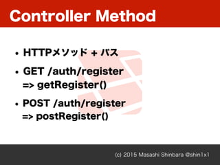 Controller Method
(c) 2015 Masashi Shinbara @shin1x1
• HTTPメソッド + パス
• GET /auth/register 
=> getRegister()
• POST /auth/register 
=> postRegister()
 