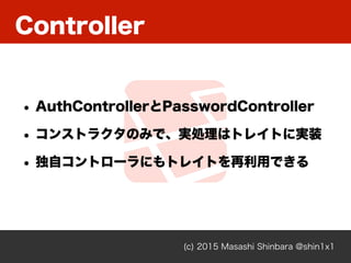 Controller
(c) 2015 Masashi Shinbara @shin1x1
• AuthControllerとPasswordController
• コンストラクタのみで、実処理はトレイトに実装
• 独自コントローラにもトレイトを再利用できる
 