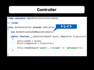 Controller
<?php namespace AppHttpControllersAuth; 
 
// (snip) 
 
class AuthController extends Controller 
{ 
use AuthenticatesAndRegistersUsers; 
 
public function __construct(Guard $auth, Registrar $registrar) 
{ 
$this->auth = $auth; 
$this->registrar = $registrar; 
 
$this->middleware('guest', ['except' => 'getLogout']); 
} 
 
}
トレイト
 