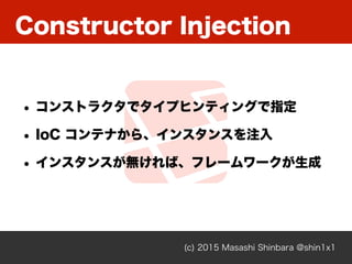 Constructor Injection
(c) 2015 Masashi Shinbara @shin1x1
• コンストラクタでタイプヒンティングで指定
• IoC コンテナから、インスタンスを注入
• インスタンスが無ければ、フレームワークが生成
 