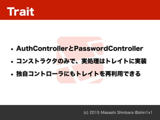 Trait
(c) 2015 Masashi Shinbara @shin1x1
• AuthControllerとPasswordController
• コンストラクタのみで、実処理はトレイトに実装
• 独自コントローラにもトレイトを再利用できる
 