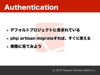 Authentication
(c) 2015 Masashi Shinbara @shin1x1
• デフォルトプロジェクトに含まれている
• php artisan migrateすれば、すぐに使える
• 実際に見てみよう
 