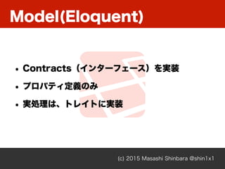 Model(Eloquent)
(c) 2015 Masashi Shinbara @shin1x1
• Contracts（インターフェース）を実装
• プロパティ定義のみ
• 実処理は、トレイトに実装
 