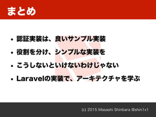 まとめ
(c) 2015 Masashi Shinbara @shin1x1
• 認証実装は、良いサンプル実装
• 役割を分け、シンプルな実装を
• こうしないといけないわけじゃない
• Laravelの実装で、アーキテクチャを学ぶ
 