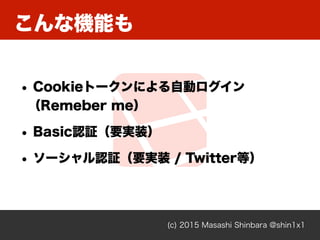 こんな機能も
(c) 2015 Masashi Shinbara @shin1x1
• Cookieトークンによる自動ログイン 
（Remeber me）
• Basic認証（要実装）
• ソーシャル認証（要実装 / Twitter等）
 