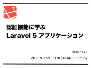  @shin1x1
2015/04/20 21th Kansai PHP Study
認証機能に学ぶ
Laravel 5 アプリケーション
 