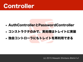 Controller
(c) 2015 Masashi Shinbara @shin1x1
• AuthControllerとPasswordController
• コンストラクタのみで、実処理はトレイトに実装
• 独自コントローラにもトレイ...