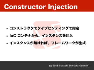 Constructor Injection
(c) 2015 Masashi Shinbara @shin1x1
• コンストラクタでタイプヒンティングで指定
• IoC コンテナから、インスタンスを注入
• インスタンスが無ければ、フレームワ...
