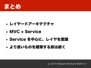 まとめ
(c) 2015 Masashi Shinbara @shin1x1
• レイヤードアーキテクチャ
• MVC + Service
• Service を中心に、レイヤを意識
• より良いものを模索する旅は続く
 