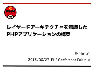  @shin1x1
2015/06/27 PHP Conference Fukuoka
レイヤードアーキテクチャを意識した
PHPアプリケーションの構築
 