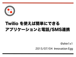  @shin1x1
2015/07/04 Innovation Egg
Twilio を使えば簡単にできる
アプリケーションと電話/SMS連携
 