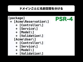 ドメインごとに名前空間を分ける
[package]
+ [AcmeReservation]
+ [Controller]
+ [Service]
+ [Model]
+ [Validation]
[AcmeUser]
+ [Controller]
+ [Service]
+ [Model]
+ [Validation]
PSR-4
 