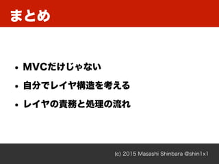 まとめ
(c) 2015 Masashi Shinbara @shin1x1
• MVCだけじゃない
• 自分でレイヤ構造を考える
• レイヤの責務と処理の流れ
 